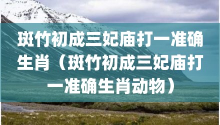 斑竹初成三妃庙打一准确生肖(斑竹初成三妃庙打一准确生肖动物)