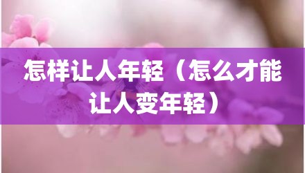怎样让人年轻（怎么才能让人变年轻）