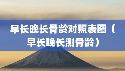早长晚长骨龄对照表图（早长晚长测骨龄）