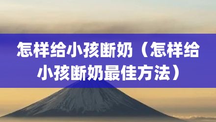 怎样给小孩断奶（怎样给小孩断奶最佳方法）