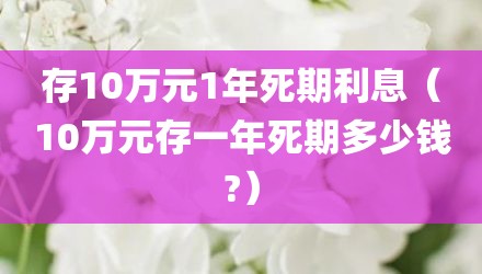 存10万元1年死期利息（10万元存一年死期多少钱?）