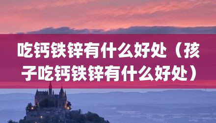 吃钙铁锌有什么好处（孩子吃钙铁锌有什么好处）