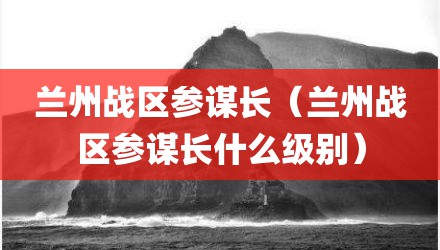 兰州战区参谋长（兰州战区参谋长什么级别）