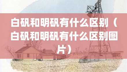 白矾和明矾有什么区别（白矾和明矾有什么区别图片）