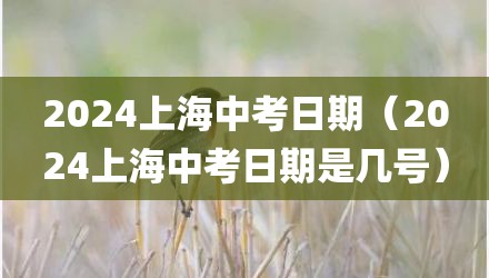 2024上海中考日期（2024上海中考日期是几号）