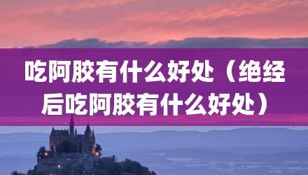 吃阿胶有什么好处（绝经后吃阿胶有什么好处）