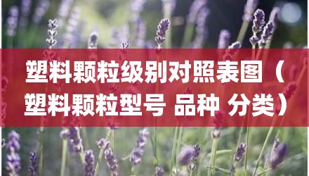 塑料颗粒级别对照表图（塑料颗粒型号 品种 分类）