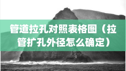管道拉孔对照表格图（拉管扩孔外径怎么确定）