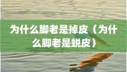 为什么脚老是掉皮（为什么脚老是蜕皮）