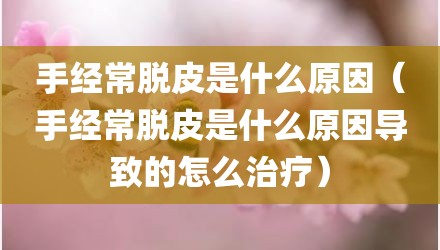 手经常脱皮是什么原因（手经常脱皮是什么原因导致的怎么治疗）