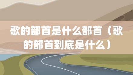 歌的部首是什么部首(歌的部首到底是什么)