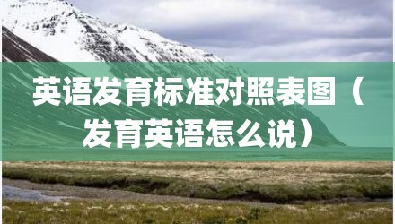 英语发育标准对照表图(发育英语怎么说)