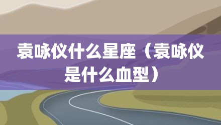 袁咏仪什么星座（袁咏仪是什么血型）