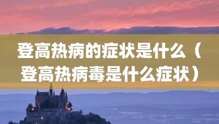 登高热病的症状是什么(登高热病毒是什么症状)