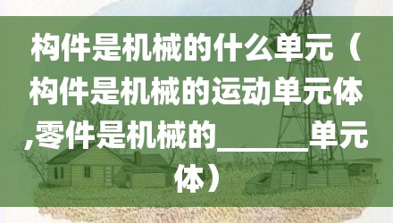 构件是机械的什么单元（构件是机械的运动单元体,零件是机械的______单元体）