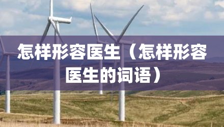 怎样形容医生（怎样形容医生的词语）