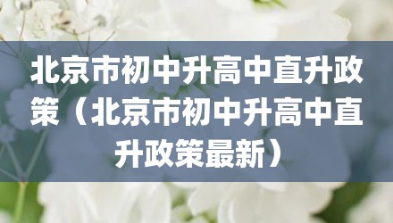 北京市初中升高中直升政策（北京市初中升高中直升政策最新）