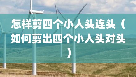 怎样剪四个小人头连头(如何剪出四个小人头对头)