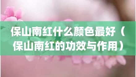 保山南红什么颜色最好(保山南红的功效与作用)