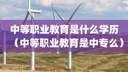 中等职业教育是什么学历（中等职业教育是中专么）
