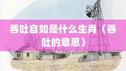 吞吐自如是什么生肖（吞吐的意思）