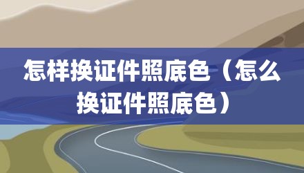 怎样换证件照底色（怎么换证件照底色）