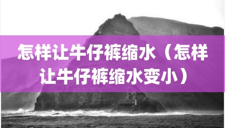 怎样让牛仔裤缩水（怎样让牛仔裤缩水变小）