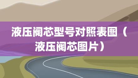 液压阀芯型号对照表图（液压阀芯图片）