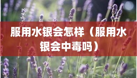 服用水银会怎样(服用水银会中毒吗)