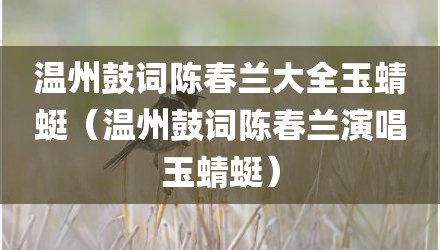 温州鼓词陈春兰大全玉蜻蜓(温州鼓词陈春兰演唱玉蜻蜓)