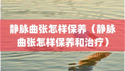 静脉曲张怎样保养(静脉曲张怎样保养和治疗)
