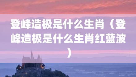 登峰造极是什么生肖（登峰造极是什么生肖红蓝波）
