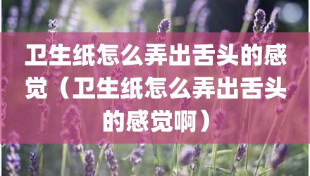 卫生纸怎么弄出舌头的感觉（卫生纸怎么弄出舌头的感觉啊）
