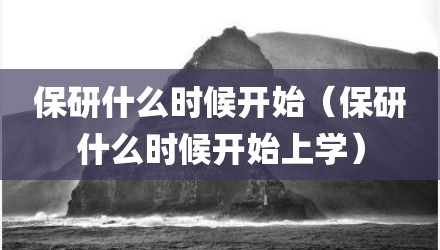 保研什么时候开始（保研什么时候开始上学）