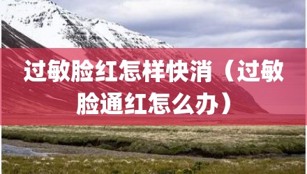 过敏脸红怎样快消（过敏脸通红怎么办）