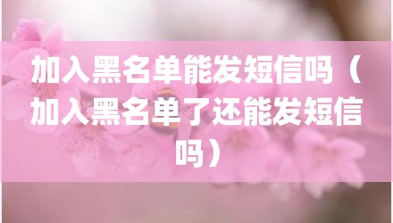 加入黑名单能发短信吗（加入黑名单了还能发短信吗）