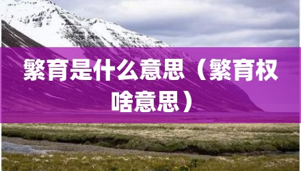 繁育是什么意思（繁育权啥意思）