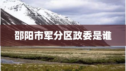 邵阳市军分区政委是谁