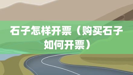 石子怎样开票（购买石子如何开票）