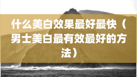 什么美白效果最好最快（男士美白最有效最好的方法）