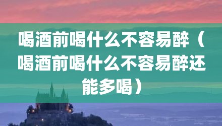 喝酒前喝什么不容易醉（喝酒前喝什么不容易醉还能多喝）