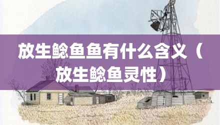 放生鲶鱼鱼有什么含义（放生鲶鱼灵性）