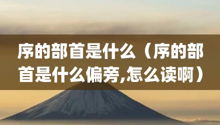 序的部首是什么(序的部首是什么偏旁,怎么读啊)
