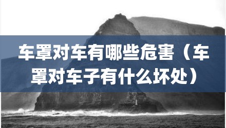 车罩对车有哪些危害（车罩对车子有什么坏处）