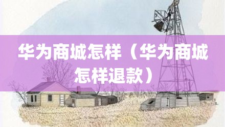 华为商城怎样（华为商城怎样退款）