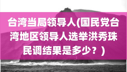 台湾当局领导人(国民党台湾地区领导人选举洪秀珠民调结果是多少？)
