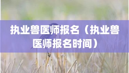 执业兽医师报名（执业兽医师报名时间）