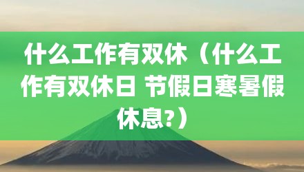 什么工作有双休（什么工作有双休日 节假日寒暑假休息?）