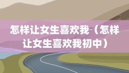 怎样让女生喜欢我（怎样让女生喜欢我初中）