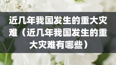 近几年我国发生的重大灾难（近几年我国发生的重大灾难有哪些）